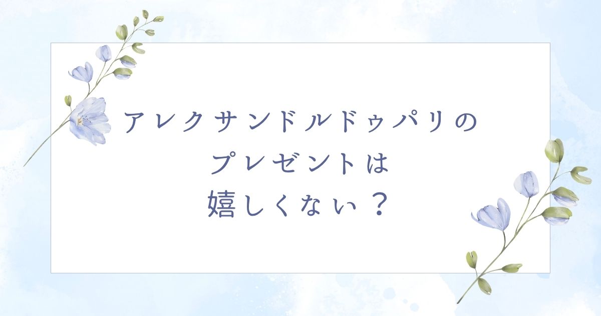 アレクサンドルドゥパリのプレゼントは嬉しい?喜ばれない場合はこの5つ!