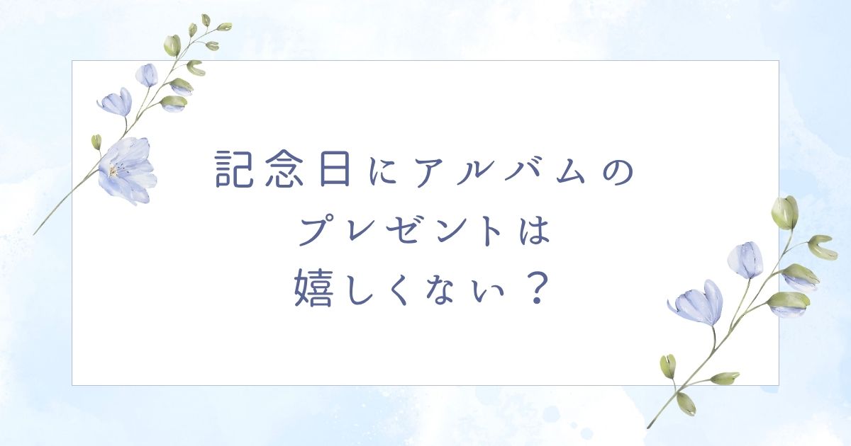 記念日にアルバムは嬉しくない？迷惑で重いと思われる？喜ばれない場合5選