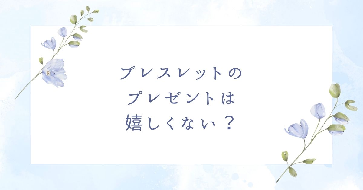 ブレスレットのプレゼントは嬉しくない？20代彼女には重いと思われる？
