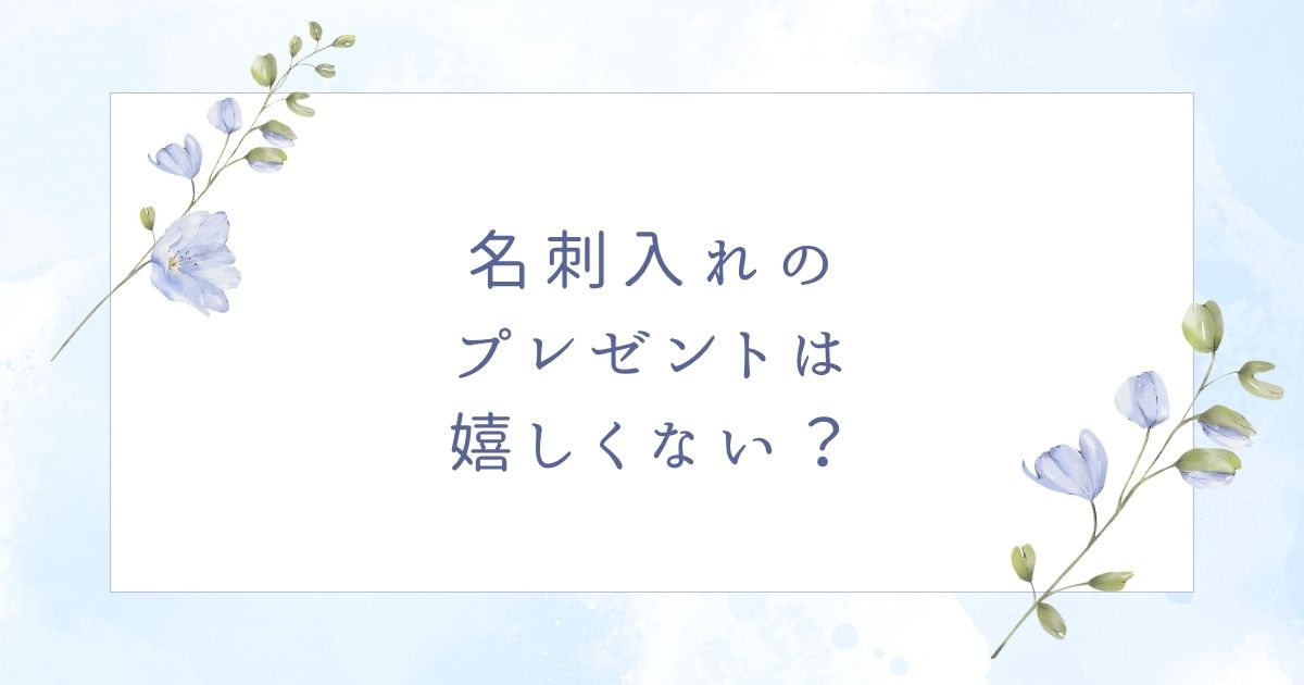 名刺入れのプレゼントはいらない？困るし使わない？嬉しくない場合5つ
