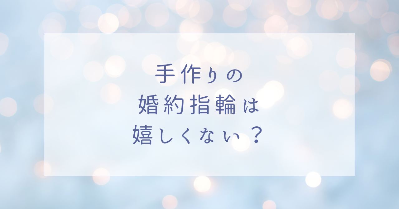 手作りの婚約指輪は嬉しくないし後悔?恥ずかしい?実際どうなの?