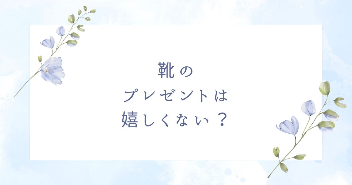 靴のプレゼントは嬉しくない?別れる&去っていく意味があるってホント?