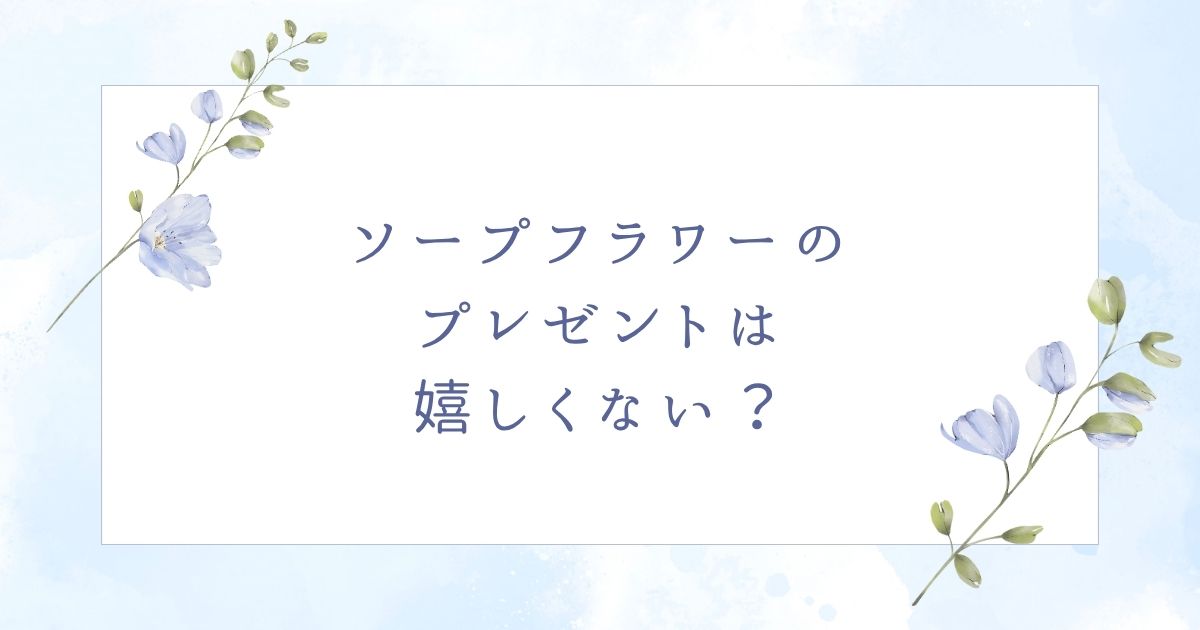 ソープフラワーのプレゼントは失礼？嬉しくないと思われる場合はこの5つ