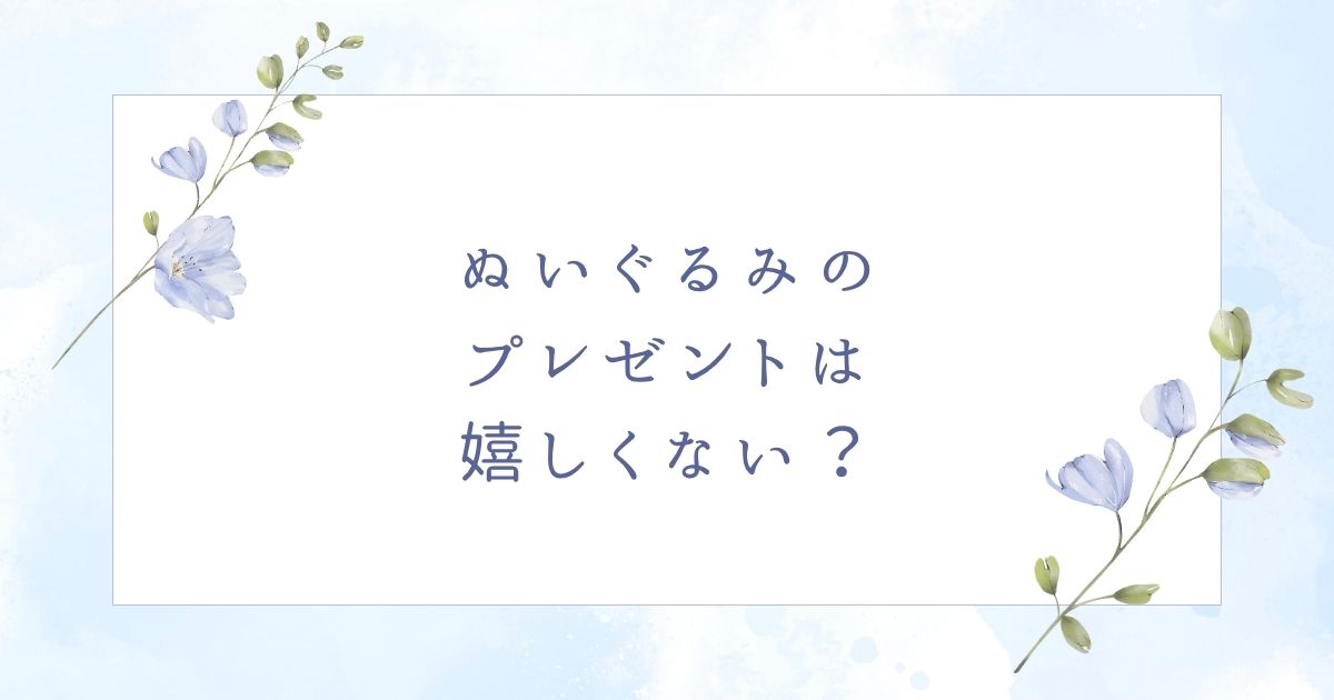 プレゼントでぬいぐるみはいらない？迷惑で困ると思われる場合はこの5つ